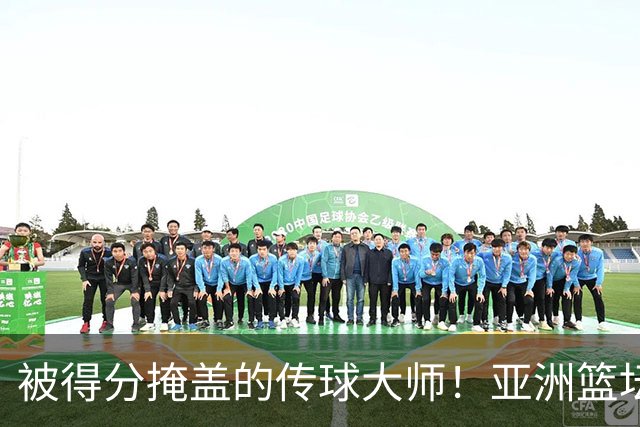 被得分掩盖的传球大师！亚洲篮坛30年，都出不了姚明这样会的中锋