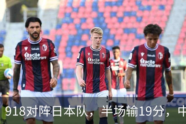 918对阵日本队，半场输19分，中国男篮危险，3人低迷，2短板拉胯
